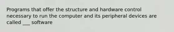 Programs that offer the structure and hardware control necessary to run the computer and its peripheral devices are called ___ software