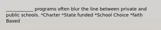 ____________ programs often blur the line between private and public schools. *Charter *State funded *School Choice *faith Based