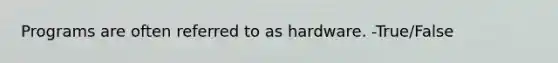 Programs are often referred to as hardware. -True/False