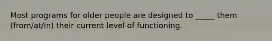 Most programs for older people are designed to _____ them (from/at/in) their current level of functioning.