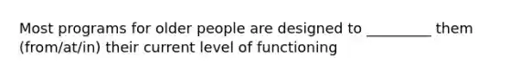 Most programs for older people are designed to _________ them (from/at/in) their current level of functioning