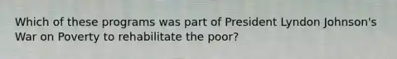 Which of these programs was part of President Lyndon Johnson's War on Poverty to rehabilitate the poor?