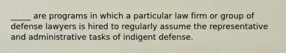 _____ are programs in which a particular law firm or group of defense lawyers is hired to regularly assume the representative and administrative tasks of indigent defense.