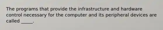 The programs that provide the infrastructure and hardware control necessary for the computer and its peripheral devices are called _____.