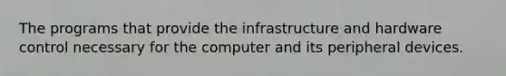 The programs that provide the infrastructure and hardware control necessary for the computer and its peripheral devices.