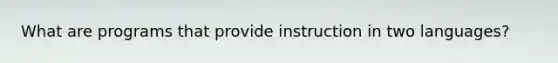 What are programs that provide instruction in two languages?