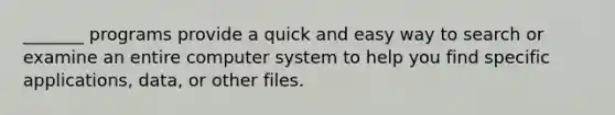 _______ programs provide a quick and easy way to search or examine an entire computer system to help you find specific applications, data, or other files.