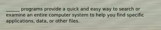 ______ programs provide a quick and easy way to search or examine an entire computer system to help you find specific applications, data, or other files.