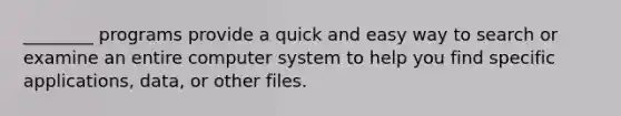 ________ programs provide a quick and easy way to search or examine an entire computer system to help you find specific applications, data, or other files.