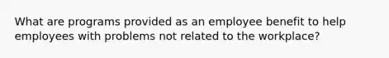 What are programs provided as an employee benefit to help employees with problems not related to the workplace?