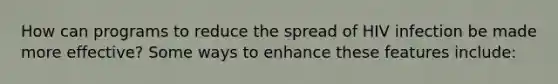 How can programs to reduce the spread of HIV infection be made more effective? Some ways to enhance these features include:
