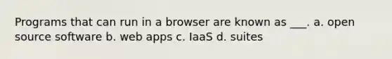 Programs that can run in a browser are known as ___. a. open source software b. web apps c. IaaS d. suites