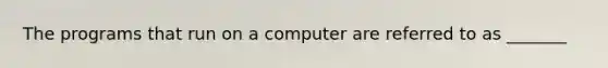 The programs that run on a computer are referred to as _______