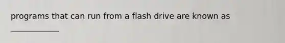 programs that can run from a flash drive are known as ____________