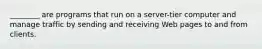 ________ are programs that run on a server-tier computer and manage traffic by sending and receiving Web pages to and from clients.