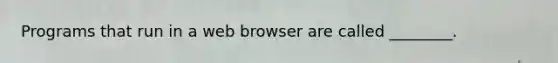 Programs that run in a web browser are called ________.