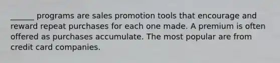 ______ programs are sales promotion tools that encourage and reward repeat purchases for each one made. A premium is often offered as purchases accumulate. The most popular are from credit card companies.