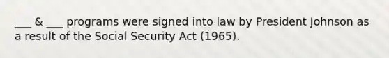 ___ & ___ programs were signed into law by President Johnson as a result of the Social Security Act (1965).