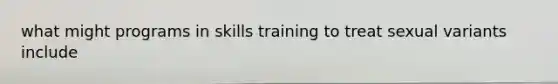 what might programs in skills training to treat sexual variants include