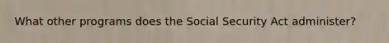 What other programs does the Social Security Act administer?