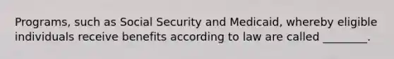 Programs, such as Social Security and Medicaid, whereby eligible individuals receive benefits according to law are called ________.