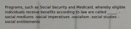 Programs, such as Social Security and Medicaid, whereby eligible individuals receive benefits according to law are called _____. -social mediums -social imperatives -socialism -social studies -social entitlements