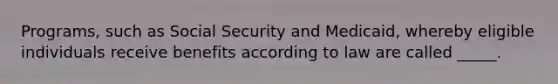 Programs, such as Social Security and Medicaid, whereby eligible individuals receive benefits according to law are called _____.