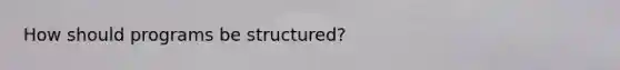 How should programs be structured?