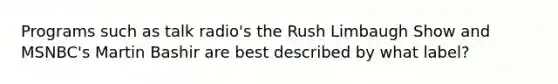 Programs such as talk radio's the Rush Limbaugh Show and MSNBC's Martin Bashir are best described by what label?