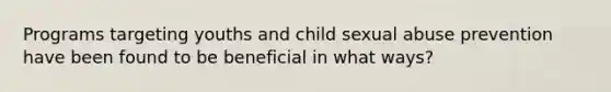 Programs targeting youths and child sexual abuse prevention have been found to be beneficial in what ways?