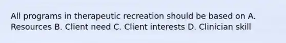 All programs in therapeutic recreation should be based on A. Resources B. Client need C. Client interests D. Clinician skill