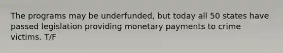 The programs may be underfunded, but today all 50 states have passed legislation providing monetary payments to crime victims. T/F