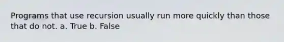 Programs that use recursion usually run more quickly than those that do not. a. True b. False