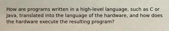 How are programs written in a high-level language, such as C or Java, translated into the language of the hardware, and how does the hardware execute the resulting program?