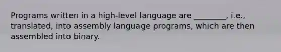 Programs written in a high-level language are ________, i.e., translated, into assembly language programs, which are then assembled into binary.