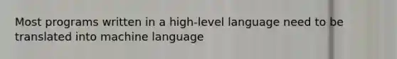 Most programs written in a high-level language need to be translated into machine language