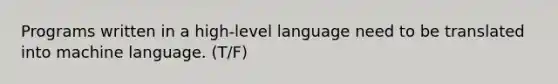 Programs written in a high-level language need to be translated into machine language. (T/F)