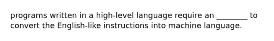 programs written in a high-level language require an ________ to convert the English-like instructions into machine language.