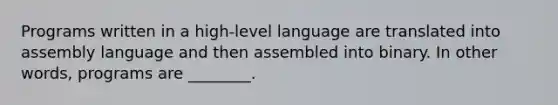 Programs written in a high-level language are translated into assembly language and then assembled into binary. In other words, programs are ________.