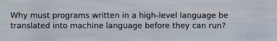 Why must programs written in a high-level language be translated into machine language before they can run?