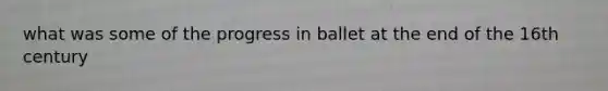 what was some of the progress in ballet at the end of the 16th century