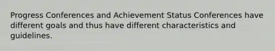 Progress Conferences and Achievement Status Conferences have different goals and thus have different characteristics and guidelines.