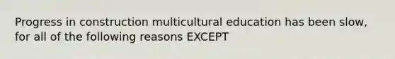 Progress in construction multicultural education has been slow, for all of the following reasons EXCEPT