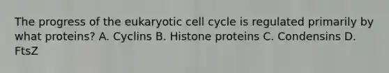 The progress of the eukaryotic cell cycle is regulated primarily by what proteins? A. Cyclins B. Histone proteins C. Condensins D. FtsZ