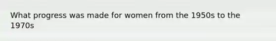What progress was made for women from the 1950s to the 1970s