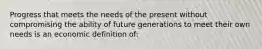 Progress that meets the needs of the present without compromising the ability of future generations to meet their own needs is an economic definition of: