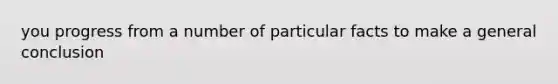 you progress from a number of particular facts to make a general conclusion