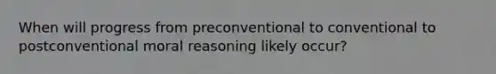 When will progress from preconventional to conventional to postconventional moral reasoning likely occur?