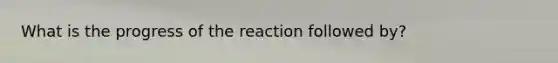 What is the progress of the reaction followed by?