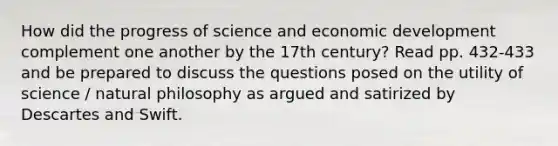 How did the progress of science and economic development complement one another by the 17th century? Read pp. 432-433 and be prepared to discuss the questions posed on the utility of science / natural philosophy as argued and satirized by Descartes and Swift.